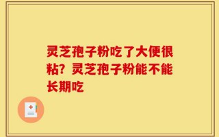 灵芝孢子粉吃了大便很粘？灵芝孢子粉能不能长期吃