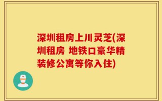 深圳租房上川灵芝(深圳租房 地铁口豪华精装修公寓等你入住)