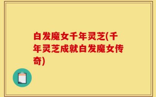 白发魔女千年灵芝(千年灵芝成就白发魔女传奇)