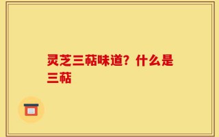 灵芝三萜味道？什么是三萜