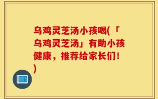 乌鸡灵芝汤小孩喝(「乌鸡灵芝汤」有助小孩健康，推荐给家长们！)