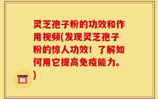灵芝孢子粉的功效和作用视频(发现灵芝孢子粉的惊人功效！了解如何用它提高免疫能力。)