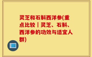 灵芝和石斛西洋参(重点比较｜灵芝、石斛、西洋参的功效与适宜人群)