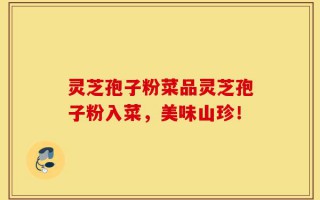 灵芝孢子粉菜品灵芝孢子粉入菜，美味山珍！