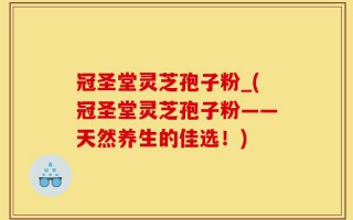 冠圣堂灵芝孢子粉_(冠圣堂灵芝孢子粉——天然养生的佳选！)