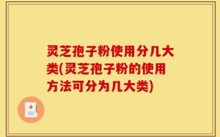 灵芝孢子粉使用分几大类(灵芝孢子粉的使用方法可分为几大类)