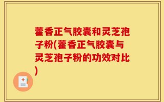 藿香正气胶囊和灵芝孢子粉(藿香正气胶囊与灵芝孢子粉的功效对比)