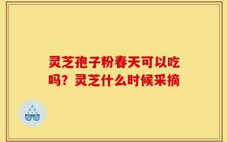 灵芝孢子粉春天可以吃吗？灵芝什么时候采摘