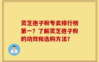 灵芝孢子粉专卖排行榜第一？了解灵芝孢子粉的功效和选购方法？