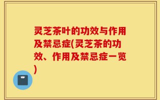 灵芝茶叶的功效与作用及禁忌症(灵芝茶的功效、作用及禁忌症一览)