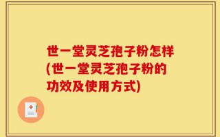 世一堂灵芝孢子粉怎样(世一堂灵芝孢子粉的功效及使用方式)