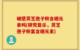 破壁灵芝孢子粉含硒元素吗(研究显示，灵芝孢子粉富含硒元素)