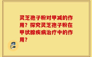 灵芝孢子粉对甲减的作用？探究灵芝孢子粉在甲状腺疾病治疗中的作用？