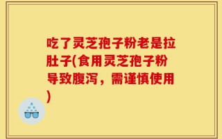 吃了灵芝孢子粉老是拉肚子(食用灵芝孢子粉导致腹泻，需谨慎使用)
