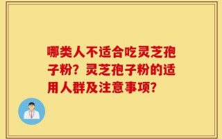 哪类人不适合吃灵芝孢子粉？灵芝孢子粉的适用人群及注意事项？