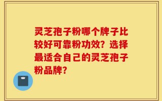 灵芝孢子粉哪个牌子比较好可靠粉功效？选择最适合自己的灵芝孢子粉品牌？