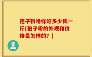 孢子粉啥样好多少钱一斤(孢子粉的外观和价格是怎样的？)