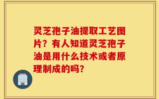 灵芝孢子油提取工艺图片？有人知道灵芝孢子油是用什么技术或者原理制成的吗？