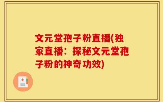 文元堂孢子粉直播(独家直播：探秘文元堂孢子粉的神奇功效)