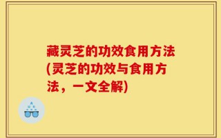 藏灵芝的功效食用方法(灵芝的功效与食用方法，一文全解)