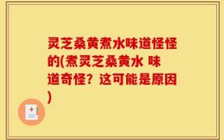 灵芝桑黄煮水味道怪怪的(煮灵芝桑黄水 味道奇怪？这可能是原因)