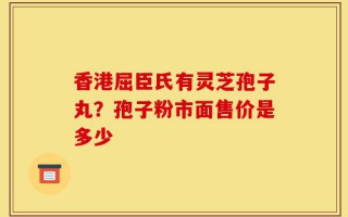 香港屈臣氏有灵芝孢子丸？孢子粉市面售价是多少