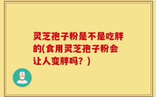 灵芝孢子粉是不是吃胖的(食用灵芝孢子粉会让人变胖吗？)