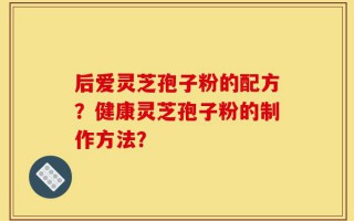 后爱灵芝孢子粉的配方？健康灵芝孢子粉的制作方法？