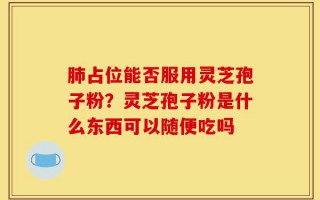 肺占位能否服用灵芝孢子粉？灵芝孢子粉是什么东西可以随便吃吗