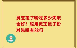 灵芝孢子粉吃多少失眠会好？服用灵芝孢子粉对失眠有效吗