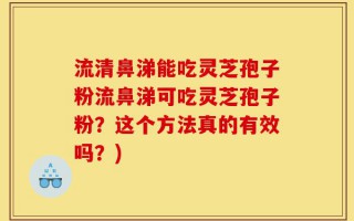 流清鼻涕能吃灵芝孢子粉流鼻涕可吃灵芝孢子粉？这个方法真的有效吗？)