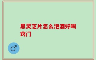 黑灵芝片怎么泡酒好喝窍门