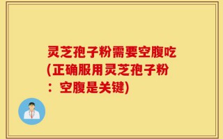 灵芝孢子粉需要空腹吃(正确服用灵芝孢子粉：空腹是关键)