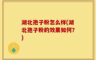 湖北孢子粉怎么样(湖北孢子粉的效果如何？)