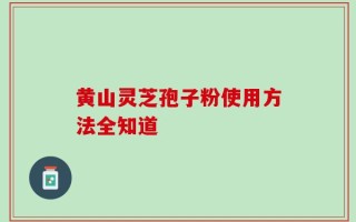 黄山灵芝孢子粉使用方法全知道