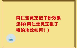 同仁堂灵芝孢子粉效果怎样(同仁堂灵芝孢子粉的功效如何？)