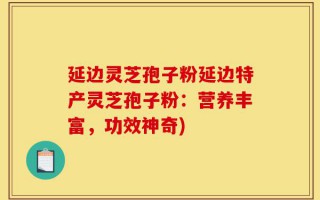 延边灵芝孢子粉延边特产灵芝孢子粉：营养丰富，功效神奇)