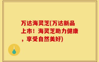 万达海灵芝(万达新品上市！海灵芝助力健康，享受自然美好)