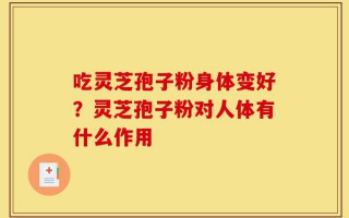 吃灵芝孢子粉身体变好？灵芝孢子粉对人体有什么作用