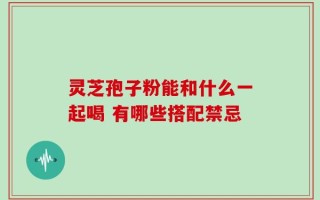 灵芝孢子粉能和什么一起喝 有哪些搭配禁忌