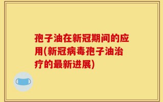 孢子油在新冠期间的应用(新冠病毒孢子油治疗的最新进展)