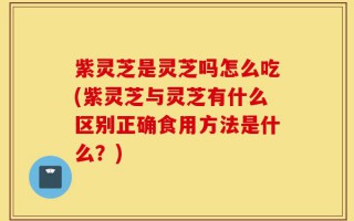 紫灵芝是灵芝吗怎么吃(紫灵芝与灵芝有什么区别正确食用方法是什么？)