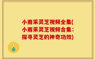 小雨采灵芝视频全集(小雨采灵芝视频合集：探寻灵芝的神奇功效)