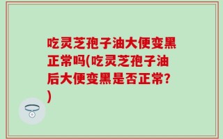 吃灵芝孢子油大便变黑正常吗(吃灵芝孢子油后大便变黑是否正常？)
