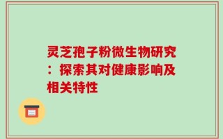 灵芝孢子粉微生物研究：探索其对健康影响及相关特性