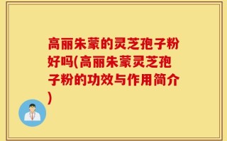 高丽朱蒙的灵芝孢子粉好吗(高丽朱蒙灵芝孢子粉的功效与作用简介)