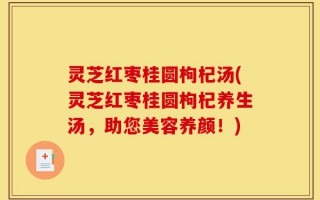 灵芝红枣桂圆枸杞汤(灵芝红枣桂圆枸杞养生汤，助您美容养颜！)