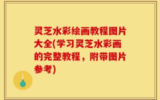 灵芝水彩绘画教程图片大全(学习灵芝水彩画的完整教程，附带图片参考)