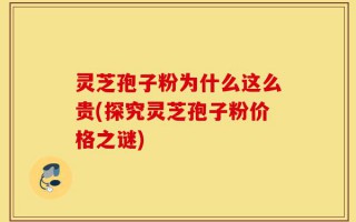 灵芝孢子粉为什么这么贵(探究灵芝孢子粉价格之谜)