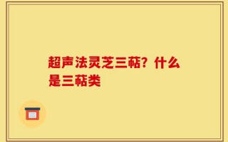 超声法灵芝三萜？什么是三萜类